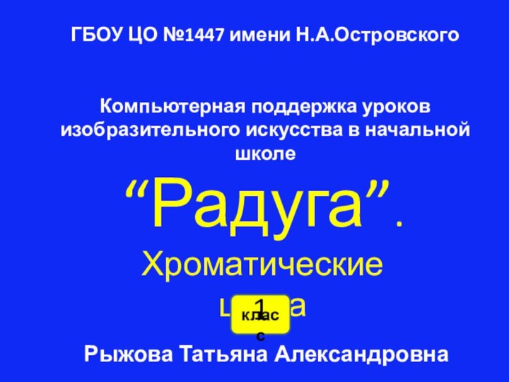 “Радуга”.Хроматические цветаРыжова Татьяна АлександровнаГБОУ ЦО №1447 имени Н.А.ОстровскогоКомпьютерная поддержка уроков изобразительного искусства в начальной школе