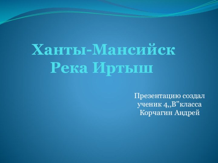 Ханты-Мансийск Река Иртыш Презентацию создалученик 4,,В’’классаКорчагин Андрей