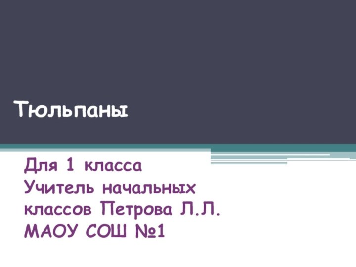 Тюльпаны Для 1 классаУчитель начальных классов Петрова Л.Л.МАОУ СОШ №1