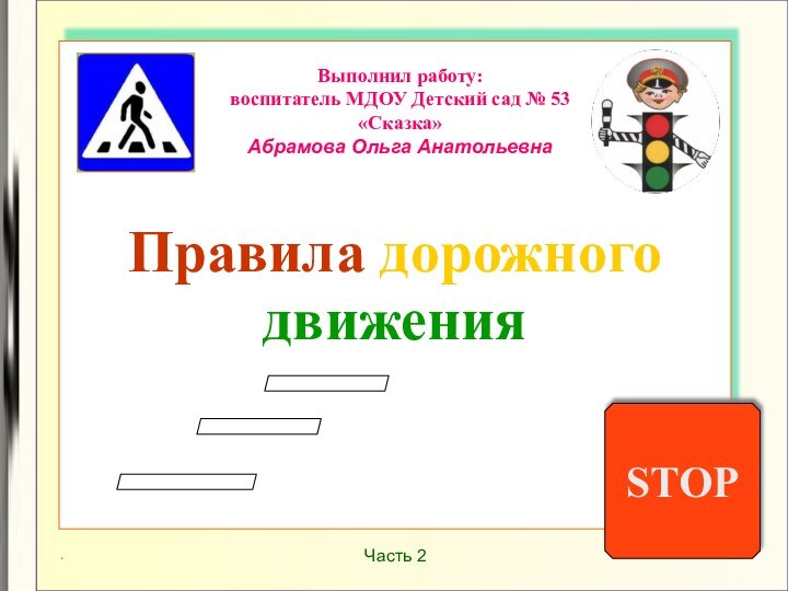 Правила дорожного движенияSTOPВыполнил работу: воспитатель МДОУ Детский сад № 53 «Сказка» Абрамова Ольга АнатольевнаЧасть 2