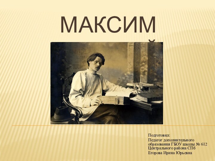 Максим ГорькийПодготовил:Педагог дополнительного образования ГБОУ школы № 612 Центрального района СПб Егорова Ирина Юрьевна