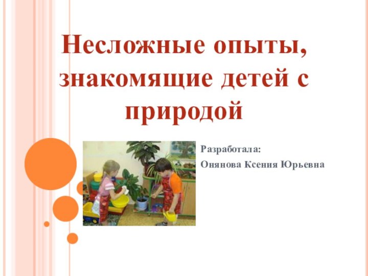 Разработала:Онянова Ксения ЮрьевнаНесложные опыты, знакомящие детей с природой