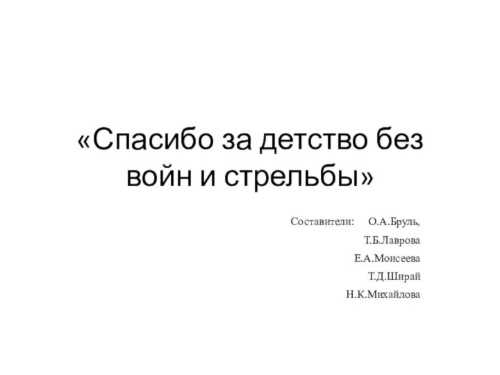 «Спасибо за детство без войн и стрельбы»Составители: 	 О.А.Бруль, Т.Б.ЛавроваЕ.А.МоисееваТ.Д.ШирайН.К.Михайлова