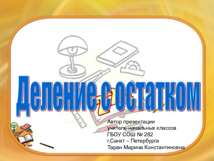 Автор презентацииучитель начальных классов ГБОУ СОШ № 282г.Санкт – ПетербургаТаран Марина КонстантиновнаДеление