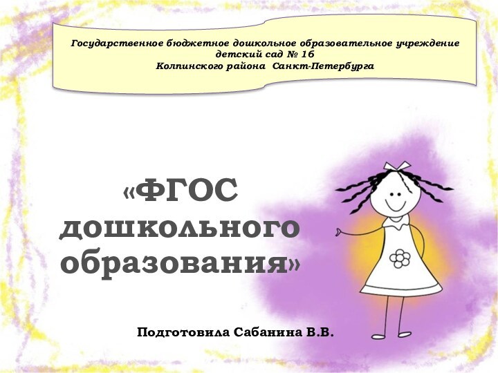 «ФГОС дошкольного образования»Подготовила Сабанина В.В.Государственное бюджетное дошкольное образовательное учреждение  детский сад