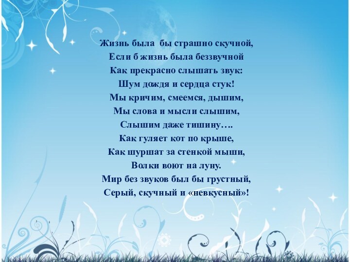 Жизнь была бы страшно скучной,Если б жизнь была беззвучнойКак прекрасно слышать звук:Шум