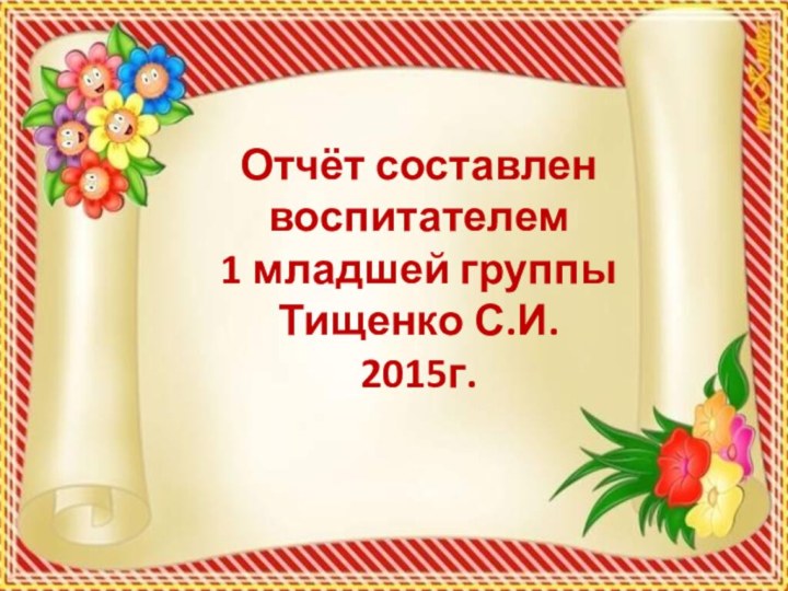 Отчёт составлен воспитателем  1 младшей группы  Тищенко С.И. 2015г.