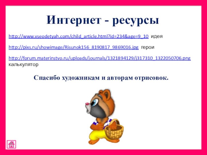 Спасибо художникам и авторам отрисовок.Интернет - ресурсыhttp://www.vseodetyah.com/child_article.html?id=234&age=9_10 идеяhttp://pixs.ru/showimage/Risunok156_8190817_9869016.jpg героиhttp://forum.materinstvo.ru/uploads/journals/1321894129/j317310_1322050706.png калькулятор