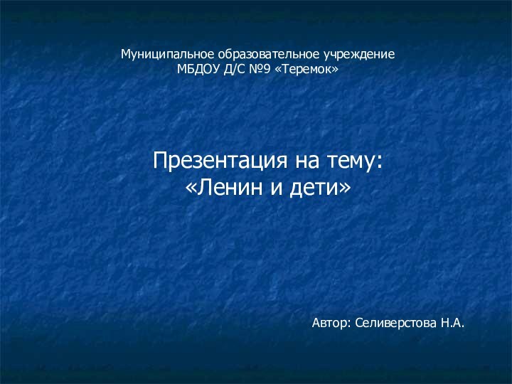 Презентация на тему:«Ленин и дети»Муниципальное образовательное учреждение МБДОУ Д/С №9 «Теремок»Автор: Селиверстова Н.А.