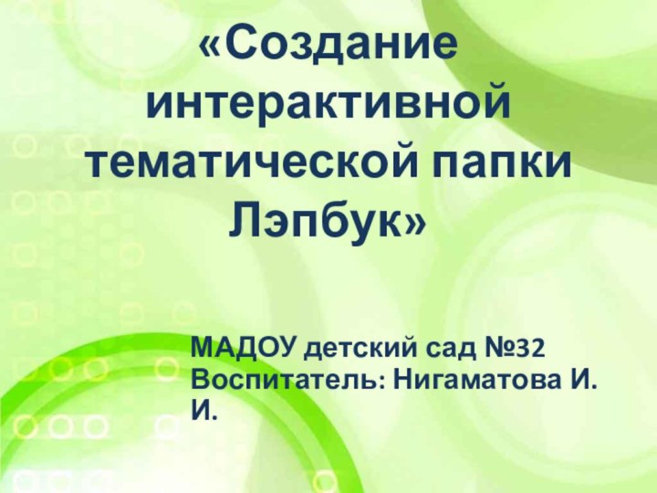 «Создание интерактивной тематической папки Лэпбук» МАДОУ детский сад №32 Воспитатель: Нигаматова И.И.