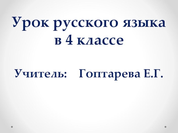 Урок русского языка в 4 классе  Учитель:  Гоптарева Е.Г.