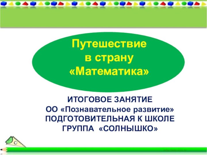 Путешествие в страну «Математика»ИТОГОВОЕ ЗАНЯТИЕ ОО «Познавательное развитие»ПОДГОТОВИТЕЛЬНАЯ К ШКОЛЕ ГРУППА «СОЛНЫШКО»