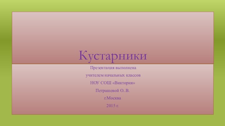 Кустарники Презентация выполнена учителем начальных классовНОУ СОШ «Виктория»Петрашевой О..В.г.Москва2015 г.