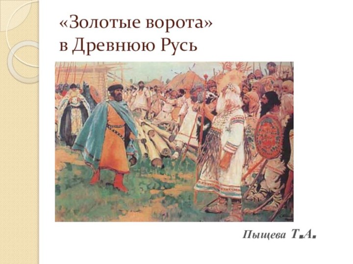 «Золотые ворота»  в Древнюю РусьПыщева Т.А.