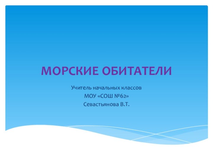 МОРСКИЕ ОБИТАТЕЛИУчитель начальных классовМОУ «СОШ №62»Севастьянова В.Т.