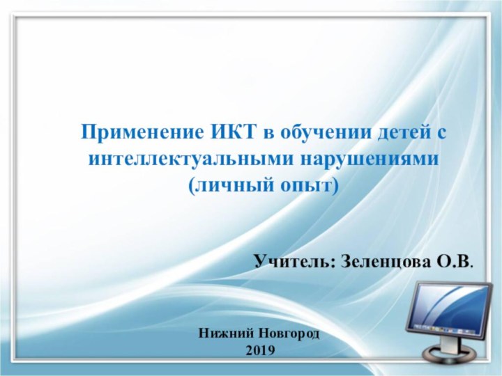 Нижний Новгород2019Учитель: Зеленцова О.В.Применение ИКТ в обучении детей с интеллектуальными нарушениями(личный опыт)