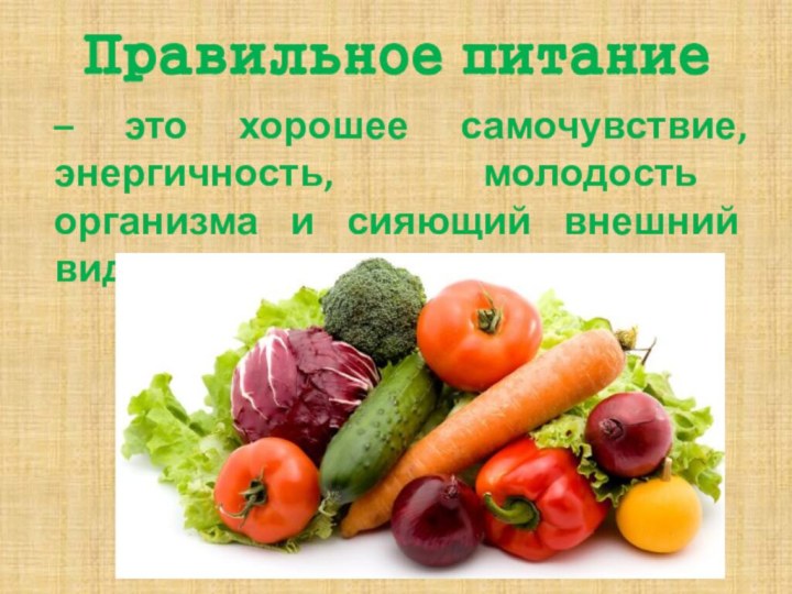 Правильное питание  – это хорошее самочувствие, энергичность, молодость организма и сияющий внешний вид.