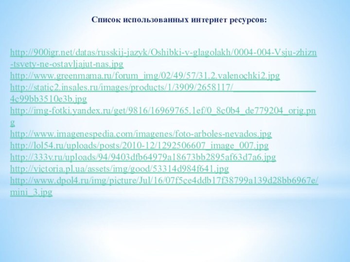 Список использованных интернет ресурсов:http:///datas/russkij-jazyk/Oshibki-v-glagolakh/0004-004-Vsju-zhizn-tsvety-ne-ostavljajut-nas.jpghttp://www.greenmama.ru/forum_img/02/49/57/31.2.valenochki2.jpghttp://static2.insales.ru/images/products/1/3909/2658117/_________________4c99bb3510e3b.jpghttp://img-fotki.yandex.ru/get/9816/16969765.1ef/0_8c0b4_de779204_orig.pnghttp://www.imagenespedia.com/imagenes/foto-arboles-nevados.jpghttp://lol54.ru/uploads/posts/2010-12/1292506607_image_007.jpghttp://333v.ru/uploads/94/9403dfb64979a18673bb2895af63d7a6.jpghttp://victoria.pl.ua/assets/img/good/53314d984f641.jpghttp://www.dpol4.ru/img/picture/Jul/16/07f5ce4ddb17f38799a139d28bb6967e/mini_3.jpg