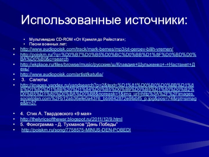 Использованные источники:Мультимедиа CD-ROM «От Кремля до Рейхстага»;Песни военных лет:http://www.audiopoisk.com/track/mark-bernes/mp3/ot-geroev-bilih-vremen/http://poiskm.ru/?q=%D0%B7%D0%B5%D0%BC%D0%BB%D1%8F%D0%BD%D0%BA%D0%B0&c=searchhttp://ekplace.ru/files/browse/music/русские/ш/Клавдия+Шульженко+-+Настанет+День/http://www.audiopoisk.com/artist/katu6a/ 3.  Салюты: