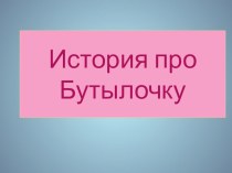 Про Бутылочку презентация к уроку по окружающему миру (старшая, подготовительная группа)