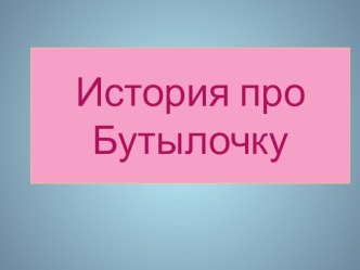 Про Бутылочку презентация к уроку по окружающему миру (старшая, подготовительная группа)