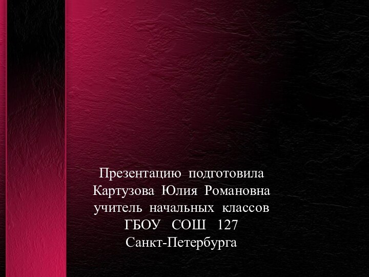 Презентацию подготовила Картузова Юлия Романовна учитель начальных классов ГБОУ  СОШ  127 Санкт-Петербурга