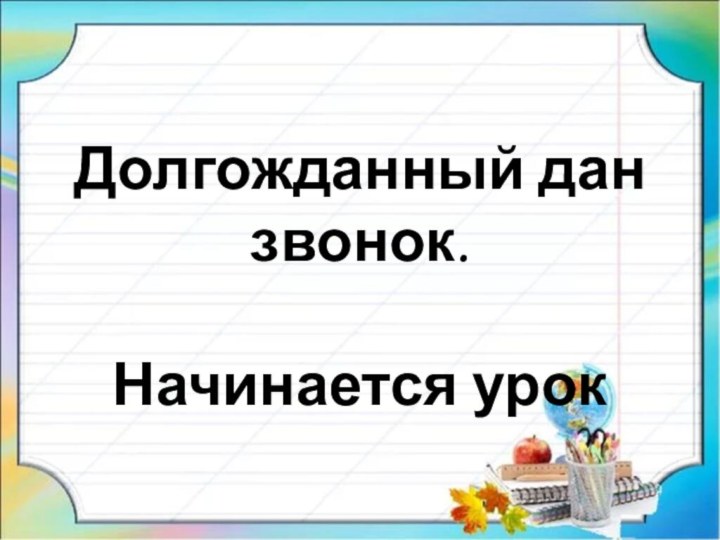 Долгожданный дан звонок.Начинается урок