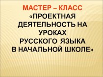 Презентация. Мастер – класс  Проектная деятельность на уроках русского языка в начальной школе 07.02.2017 презентация к уроку по русскому языку (1 класс)