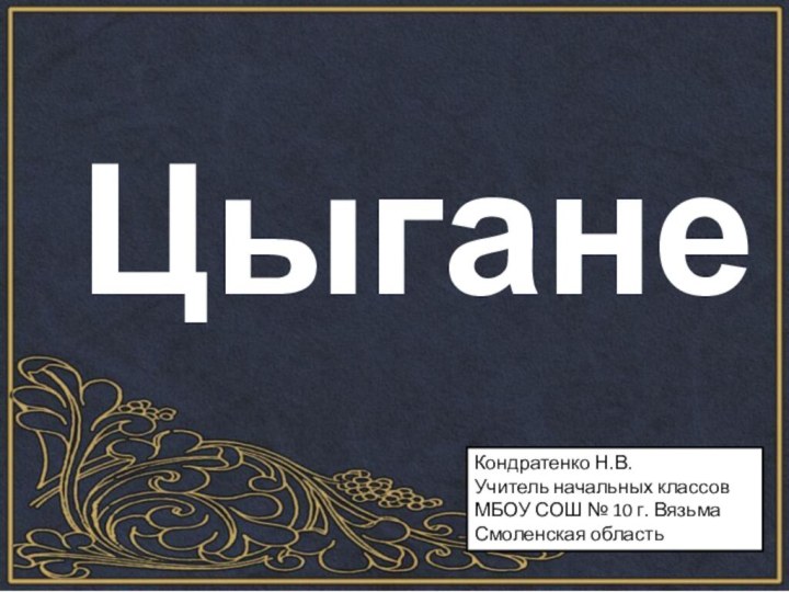 ЦыганеКондратенко Н.В.Учитель начальных классовМБОУ СОШ № 10 г. Вязьма Смоленская область