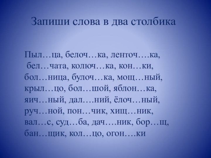 Запиши слова в два столбикаПыл…ца, белоч…ка, ленточ….ка, бел…чата, колюч…ка, кон…ки, бол…ница, булоч…ка,