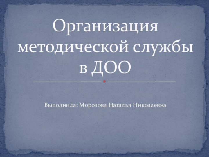 Выполнила: Морозова Наталья НиколаевнаОрганизация методической службы в ДОО