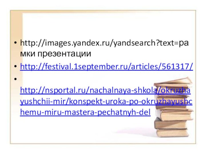 http://images.yandex.ru/yandsearch?text=рамки презентации  http://festival.1september.ru/articles/561317/  http://nsportal.ru/nachalnaya-shkola/okruzhayushchii-mir/konspekt-uroka-po-okruzhayushchemu-miru-mastera-pechatnyh-del