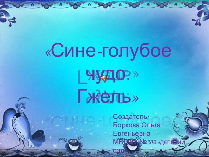 «Сине-голубое чудо.Гжель»Создатель:Боркова Ольга ЕвгеньевнаМБДОУ №200 «детский сад комбинированного вида» г. Кемерово