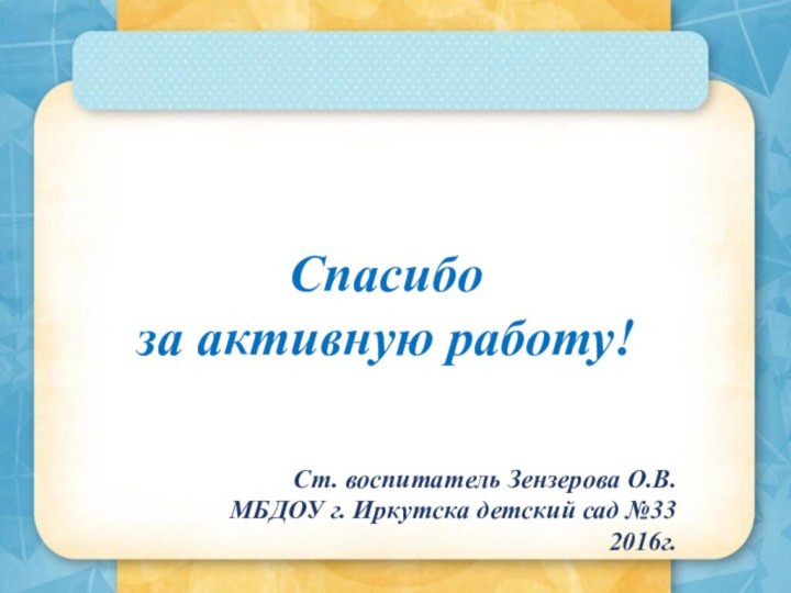 Спасибо за активную работу!Ст. воспитатель Зензерова О.В.МБДОУ г. Иркутска детский сад №332016г.