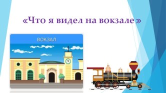 Презентация Что я видел на вокзале презентация к уроку (средняя группа)