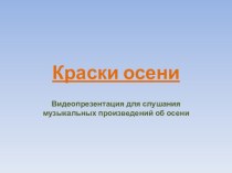 КРАСКИ ОСЕНИ Видеопрезентация для слушания музыкальных произведений об осени презентация к занятию по музыке (старшая группа)