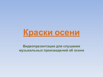 КРАСКИ ОСЕНИ Видеопрезентация для слушания музыкальных произведений об осени презентация к занятию по музыке (старшая группа)