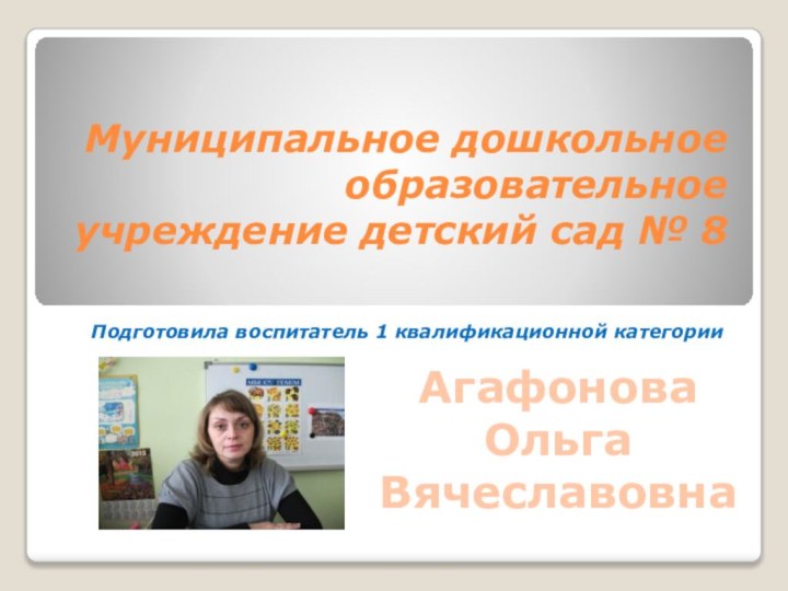 Муниципальное дошкольное образовательное учреждение детский сад № 8Подготовила воспитатель 1 квалификационной категорииАгафоноваОльгаВячеславовна