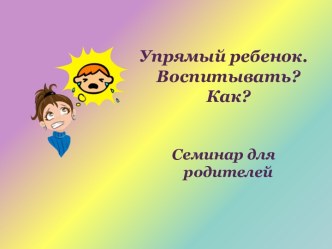 Упрямый ребенок. Воспитывать? Как? презентация к уроку