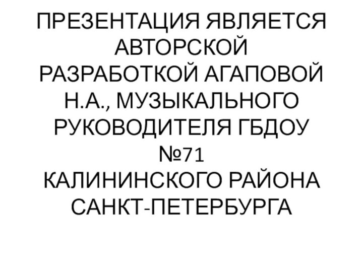 ПРЕЗЕНТАЦИЯ ЯВЛЯЕТСЯ АВТОРСКОЙ РАЗРАБОТКОЙ АГАПОВОЙ Н.А., МУЗЫКАЛЬНОГО РУКОВОДИТЕЛЯ ГБДОУ №71  КАЛИНИНСКОГО РАЙОНА САНКТ-ПЕТЕРБУРГА