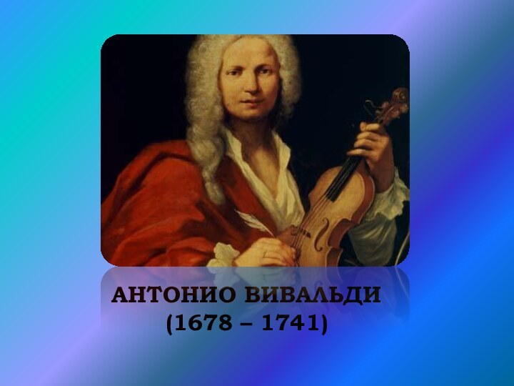 АНТОНИО ВИВАЛЬДИ            (1678 – 1741) 