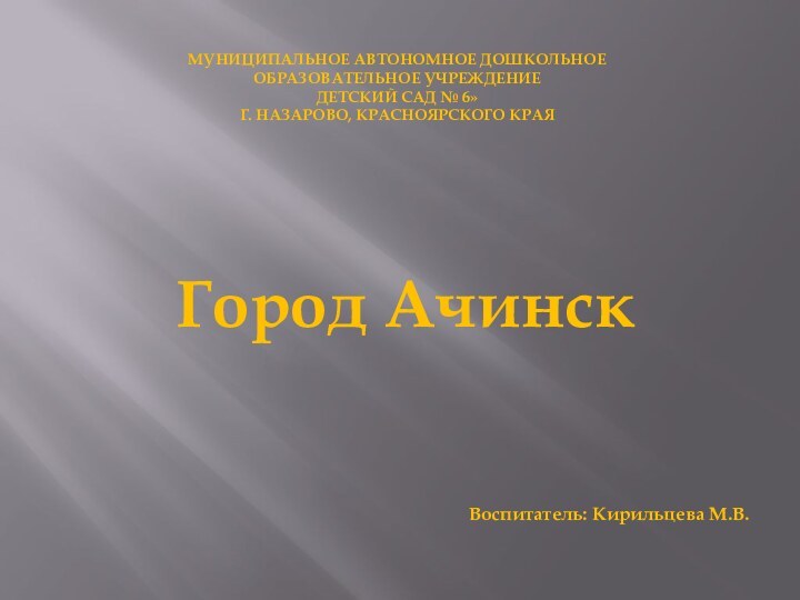 Город АчинскВоспитатель: Кирильцева М.В.МУНИЦИПАЛЬНОЕ АВТОНОМНОЕ ДОШКОЛЬНОЕ  ОБРАЗОВАТЕЛЬНОЕ УЧРЕЖДЕНИЕ ДЕТСКИЙ САД №