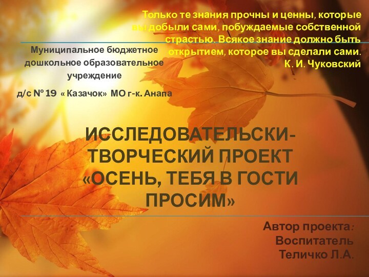 Исследовательски-творческий проект «Осень, тебя в гости просим»Автор проекта: Воспитатель Теличко Л.А.Муниципальное бюджетное