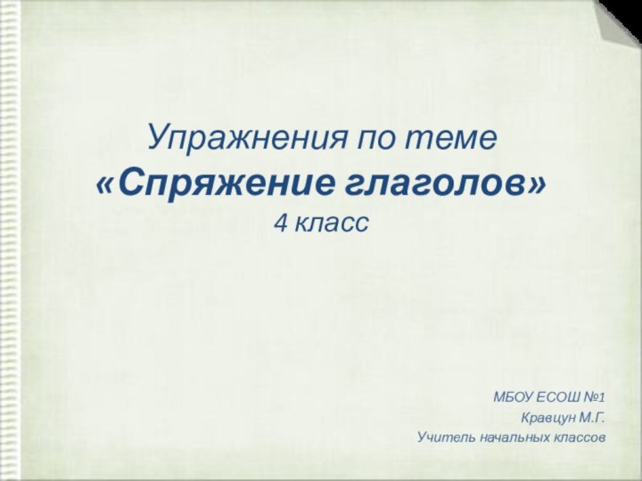 Упражнения по теме «Спряжение глаголов» 4 классМБОУ ЕСОШ №1Кравцун М.Г.Учитель начальных классов