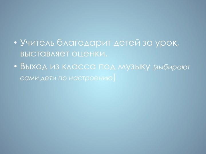 Учитель благодарит детей за урок, выставляет оценки.Выход из класса под музыку (выбирают сами дети по настроению)