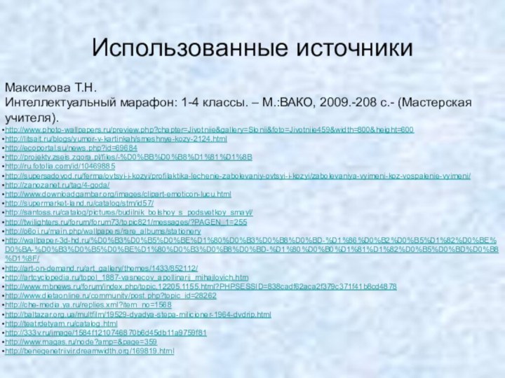 Использованные источникиМаксимова Т.Н.Интеллектуальный марафон: 1-4 классы. – М.:ВАКО, 2009.-208 с.- (Мастерская учителя).http://www.photo-wallpapers.ru/preview.php?chapter=Jivotniie&gallery=Slonii&foto=Jivotniie459&width=800&height=600http://litsait.ru/blogs/yumor-v-kartinkah/smeshnye-kozy-2124.htmlhttp://ecoportal.su/news.php?id=69684http://projekty.zseis.zgora.pl/files/-%D0%BB%D0%B8%D1%81%D1%8Bhttp://ru.fotolia.com/id/10469885http://supersadovod.ru/ferma/ovtsyi-i-kozyi/profilaktika-lechenie-zabolevaniy-ovtsyi-i-kozyi/zabolevaniya-vyimeni-koz-vospalenie-vyimeni/http://zanozanet.ru/tag/4-goda/http://www.downloadgambar.org/images/clipart-emoticon-lucu.htmlhttp://supermarket-land.ru/catalog/stm/id57/http://santoss.ru/catalog/pictures/budilnik_bolshoy_s_podsvetkoy_smayl/http://twilighters.ru/forum/forum73/topic821/messages/?PAGEN_1=255http://o6oi.ru/main.php/wallpapers/rare_albums/stationeryhttp://wallpaper-3d-hd.ru/%D0%B3%D0%B5%D0%BE%D1%80%D0%B3%D0%B8%D0%BD-%D1%86%D0%B2%D0%B5%D1%82%D0%BE%D0%BA-%D0%B3%D0%B5%D0%BE%D1%80%D0%B3%D0%B8%D0%BD-%D1%80%D0%B0%D1%81%D1%82%D0%B5%D0%BD%D0%B8%D1%8F/http://art-on-demand.ru/art_gallery/themes/1433/852112/http://artcyclopedia.ru/topol_1887-vasnecov_apollinarij_mihajlovich.htmhttp://www.mbnews.ru/forum/index.php/topic,12205.1155.html?PHPSESSID=838cadf62aca2f379c371f41b8cd4878http://www.dietaonline.ru/community/post.php?topic_id=28262http://che-media.ya.ru/replies.xml?item_no=1568http://baltazar.org.ua/multfilm/19529-dyadya-stepa-milicioner-1964-dvdrip.htmlhttp://teatrdetyam.ru/catalog.htmlhttp://333v.ru/image/1584f1210746870b6d45db11a9759f81http://www.magas.ru/node?amp=&page=359http://benegenetriivir.dreamwidth.org/169819.html