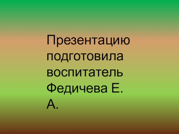 Презентацию подготовила воспитатель Федичева Е. А.