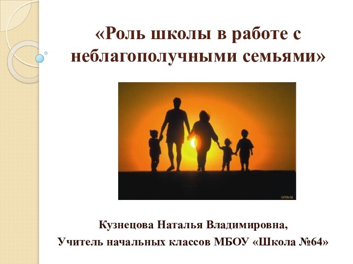 «Роль школы в работе с неблагополучными семьями»Кузнецова Наталья Владимировна,Учитель начальных классов МБОУ «Школа №64»