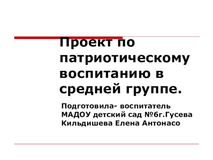 Проект по патриотическому воспитанию в средней группе.Подготовила- воспитатель МАДОУ детский сад №6г.Гусева Кильдишева Елена Антонасо