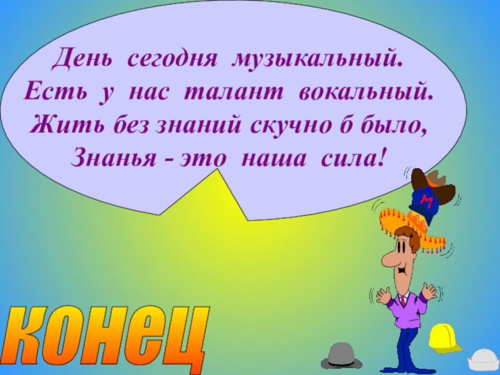 День сегодня музыкальный.Есть у нас талант вокальный.Жить без знаний скучно б было,Знанья